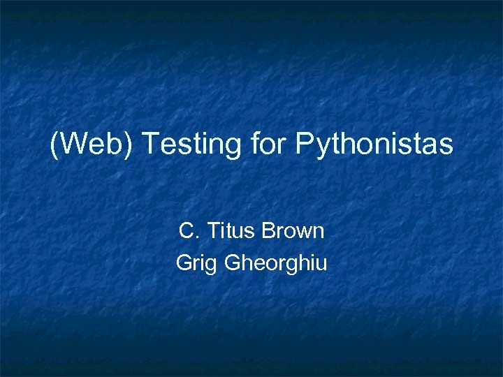 (Web) Testing for Pythonistas C. Titus Brown Grig Gheorghiu 