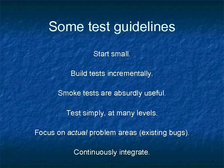 Some test guidelines Start small. Build tests incrementally. Smoke tests are absurdly useful. Test