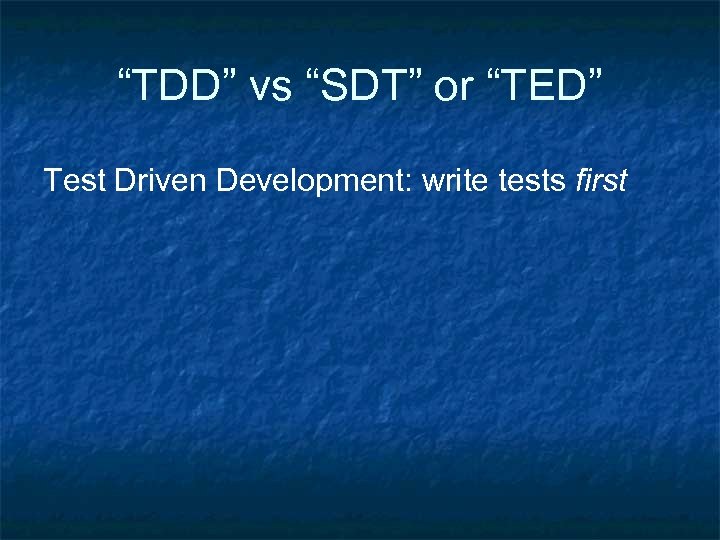 “TDD” vs “SDT” or “TED” Test Driven Development: write tests first 