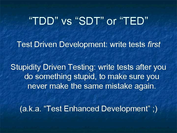 “TDD” vs “SDT” or “TED” Test Driven Development: write tests first Stupidity Driven Testing: