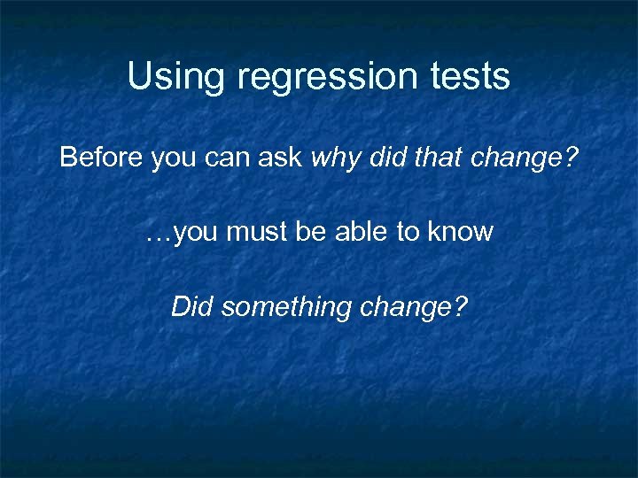 Using regression tests Before you can ask why did that change? …you must be