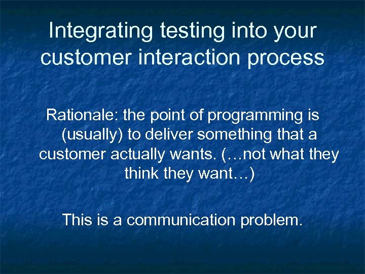 Integrating testing into your customer interaction process Rationale: the point of programming is (usually)
