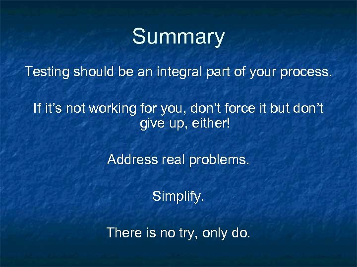 Summary Testing should be an integral part of your process. If it’s not working