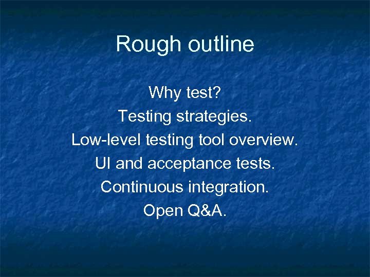 Rough outline Why test? Testing strategies. Low-level testing tool overview. UI and acceptance tests.