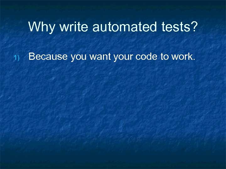 Why write automated tests? 1) Because you want your code to work. 