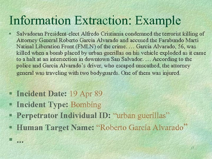 Information Extraction: Example § Salvadoran President-elect Alfredo Cristiania condemned the terrorist killing of Attorney