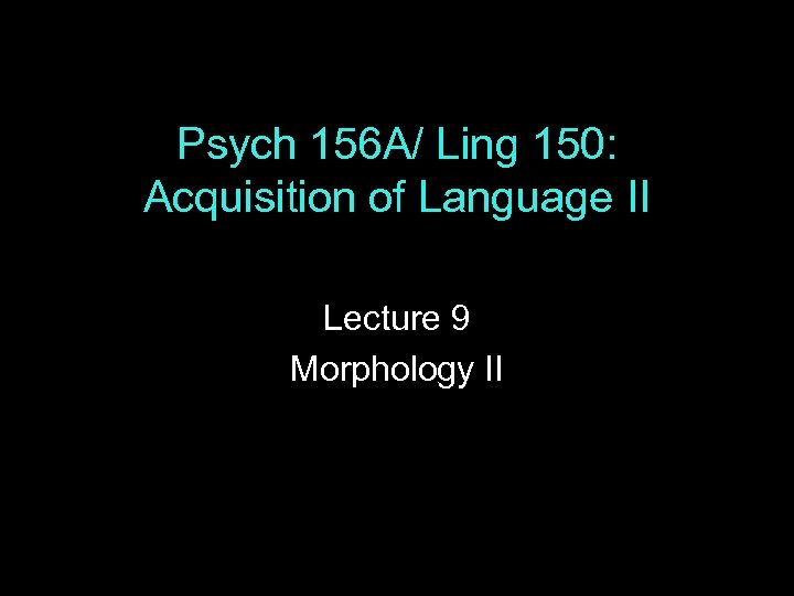 Psych 156 A/ Ling 150: Acquisition of Language II Lecture 9 Morphology II 
