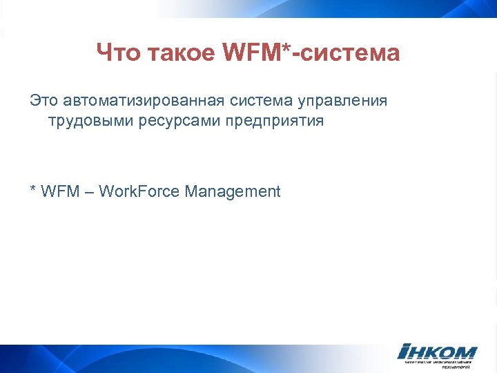 Что такое WFM*-система Это автоматизированная система управления трудовыми ресурсами предприятия * WFM – Work.