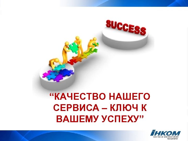 “КАЧЕСТВО НАШЕГО СЕРВИСА – КЛЮЧ К ВАШЕМУ УСПЕХУ” 