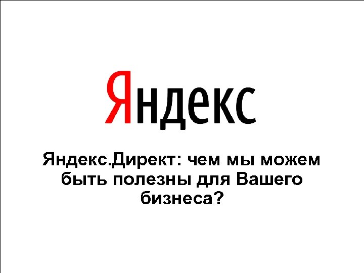 Яндекс. Директ: чем мы можем быть полезны для Вашего бизнеса? 