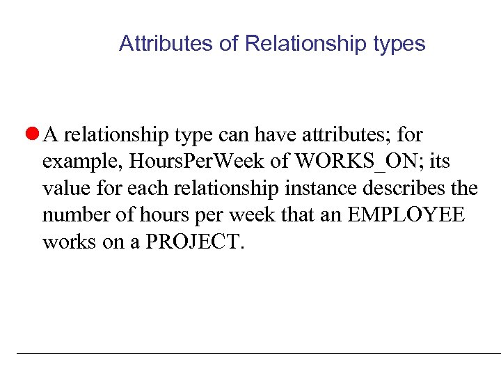 Attributes of Relationship types A relationship type can have attributes; for example, Hours. Per.