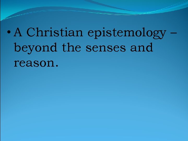  • A Christian epistemology – beyond the senses and reason. 