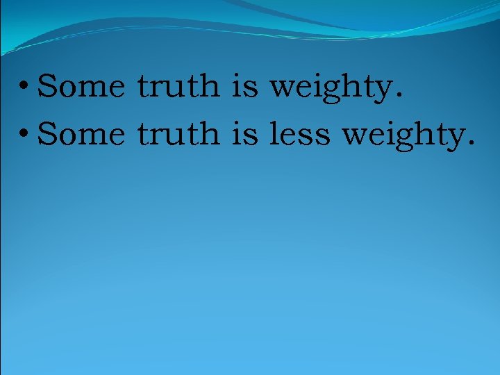 • Some truth is weighty. • Some truth is less weighty. 