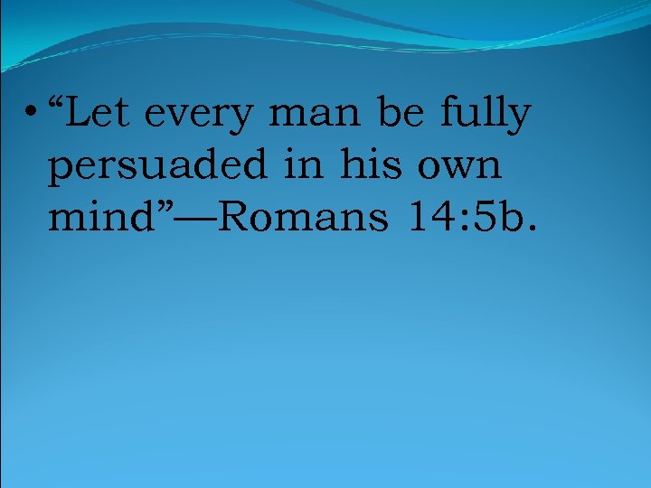  • “Let every man be fully persuaded in his own mind”—Romans 14: 5