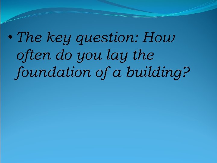  • The key question: How often do you lay the foundation of a