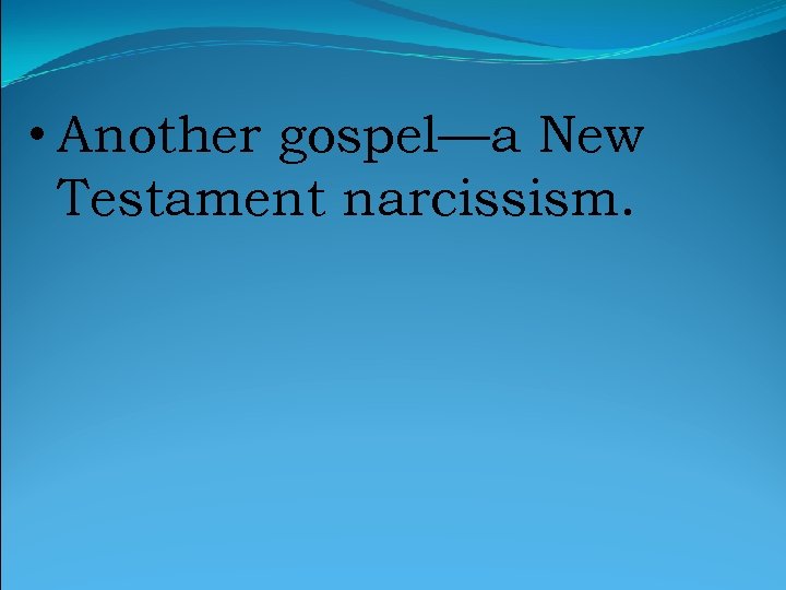  • Another gospel—a New Testament narcissism. 