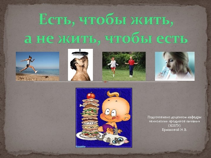 Есть, чтобы жить, а не жить, чтобы есть Подготовлено доцентом кафедры технологии продуктов питания