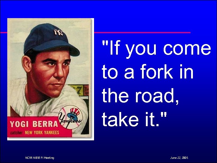 "If you come to a fork in the road, take it. " NCRR NIBIB