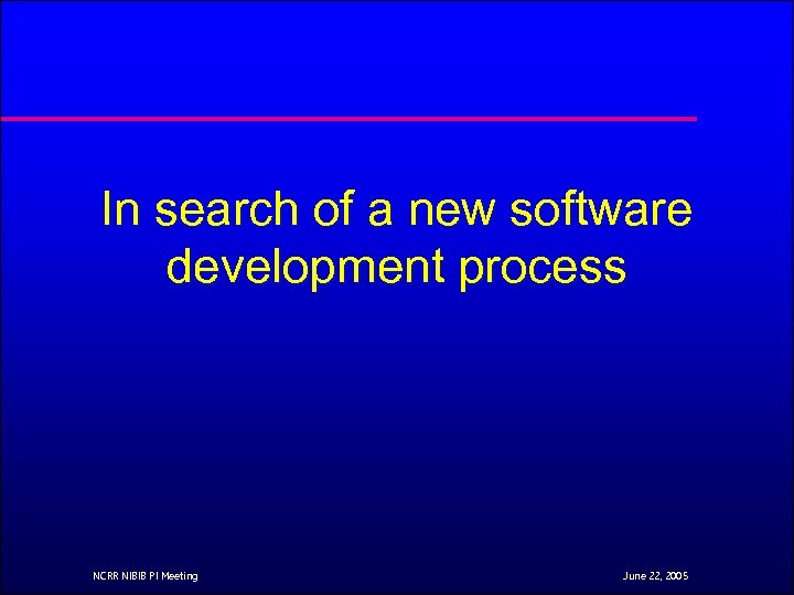 In search of a new software development process NCRR NIBIB PI Meeting June 22,