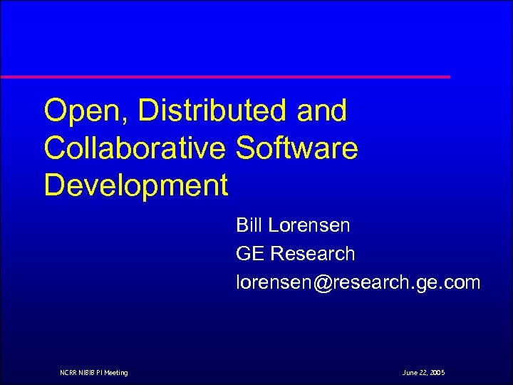 Open, Distributed and Collaborative Software Development Bill Lorensen GE Research lorensen@research. ge. com NCRR