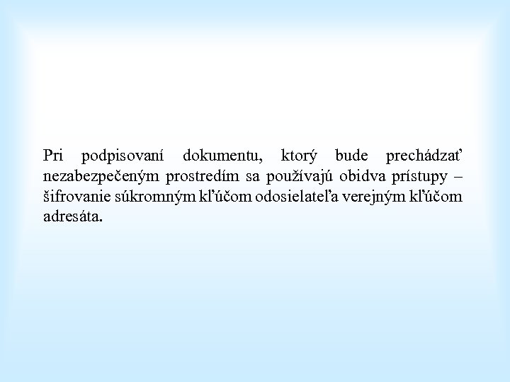 Pri podpisovaní dokumentu, ktorý bude prechádzať nezabezpečeným prostredím sa používajú obidva prístupy – šifrovanie