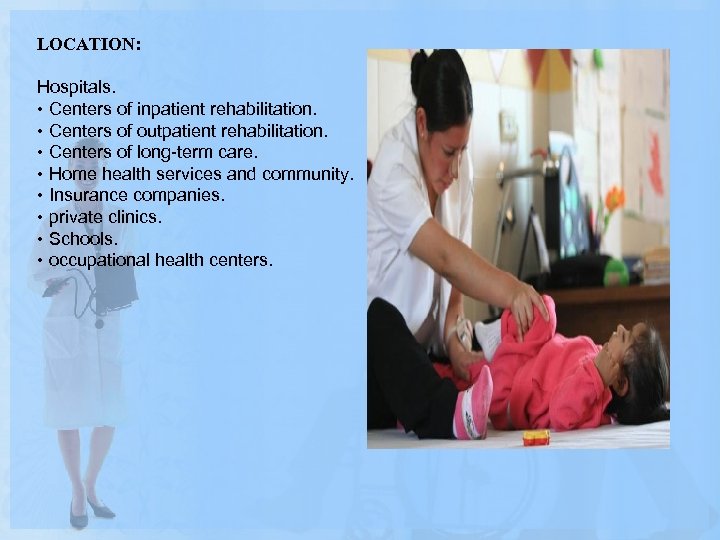 LOCATION: Hospitals. • Centers of inpatient rehabilitation. • Centers of outpatient rehabilitation. • Centers