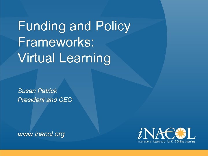 Funding and Policy Frameworks: Virtual Learning Susan Patrick President and CEO www. inacol. org