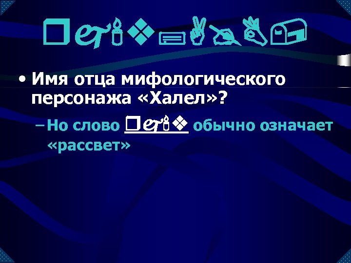 rj'v; A@B, • Имя отца мифологического персонажа «Халел» ? – Но слово rj'v обычно