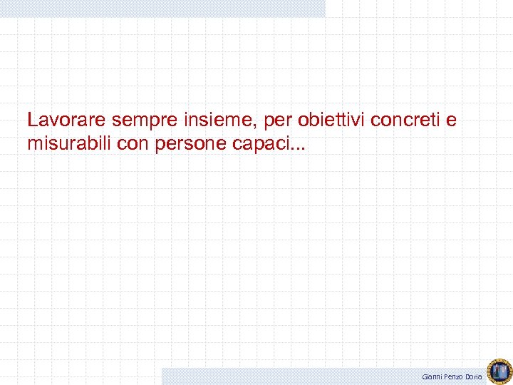 Lavorare sempre insieme, per obiettivi concreti e misurabili con persone capaci. . . Gianni