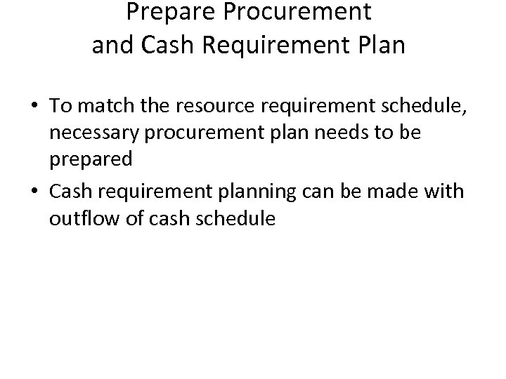 Prepare Procurement and Cash Requirement Plan • To match the resource requirement schedule, necessary