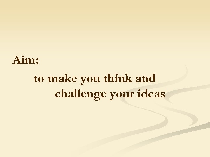 Aim: to make you think and challenge your ideas 