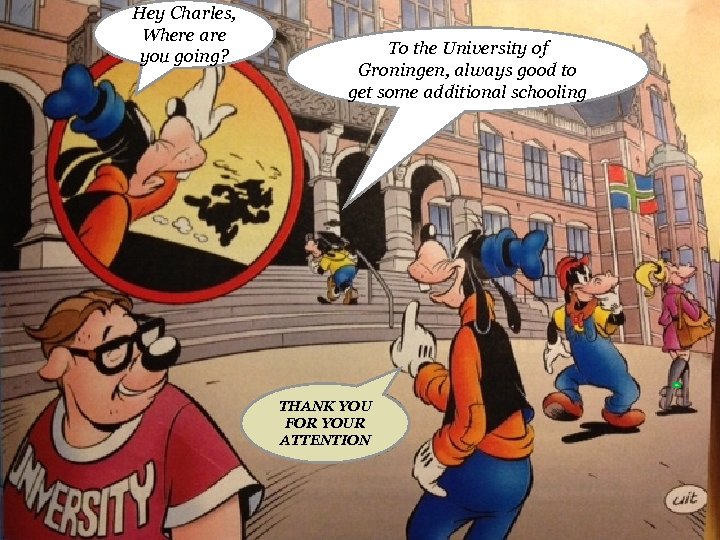 Hey Charles, Where are you going? To the University of Groningen, always good to