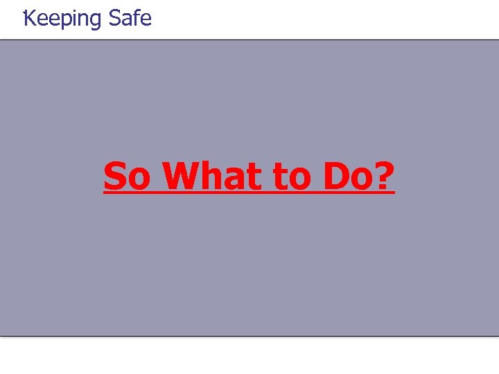 Keeping Safe ` So What to Do? 