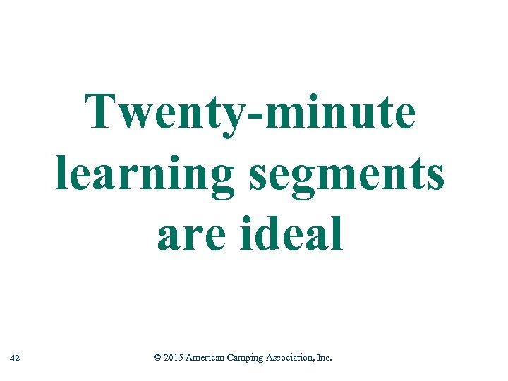 Twenty-minute learning segments are ideal 42 © 2015 American Camping Association, Inc. 