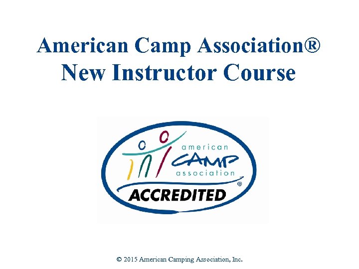 55 American Camp Association® New Instructor Course © 2015 American Camping Association, Inc. 