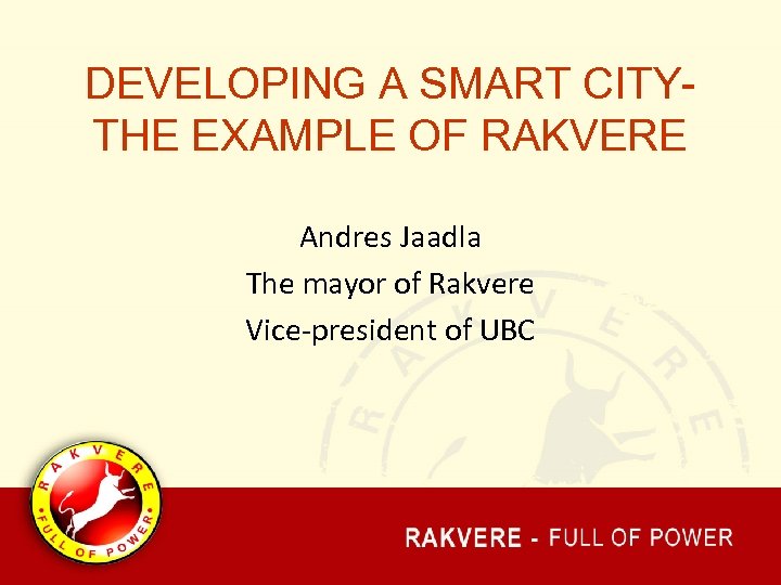 DEVELOPING A SMART CITY- THE EXAMPLE OF RAKVERE Andres Jaadla The mayor of Rakvere