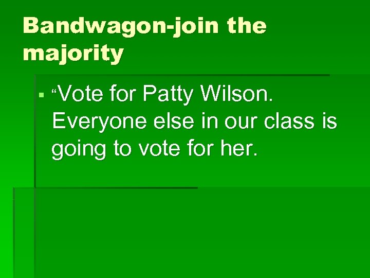 Bandwagon-join the majority § “Vote for Patty Wilson. Everyone else in our class is