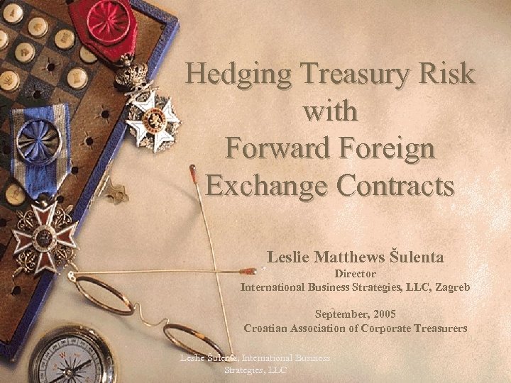 Hedging Treasury Risk with Forward Foreign Exchange Contracts Leslie Matthews Šulenta Director International Business