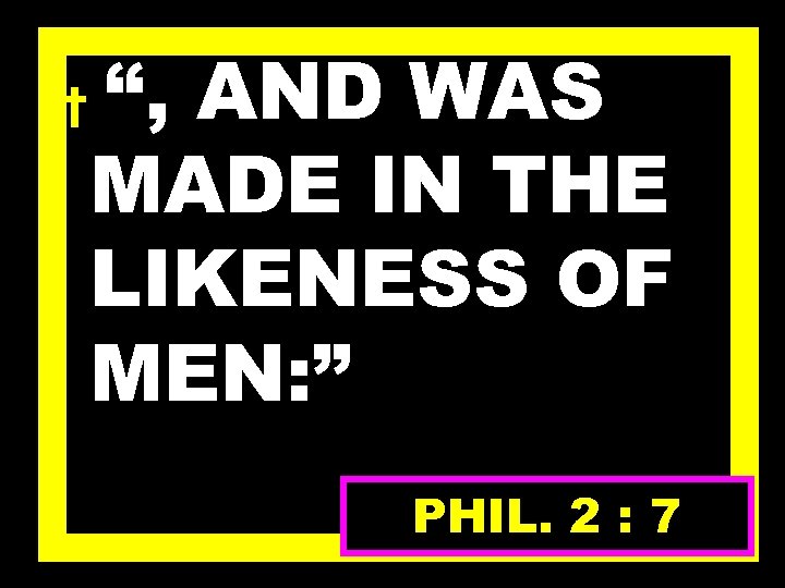 † “, AND WAS MADE IN THE LIKENESS OF MEN: ” PHIL. 2 :
