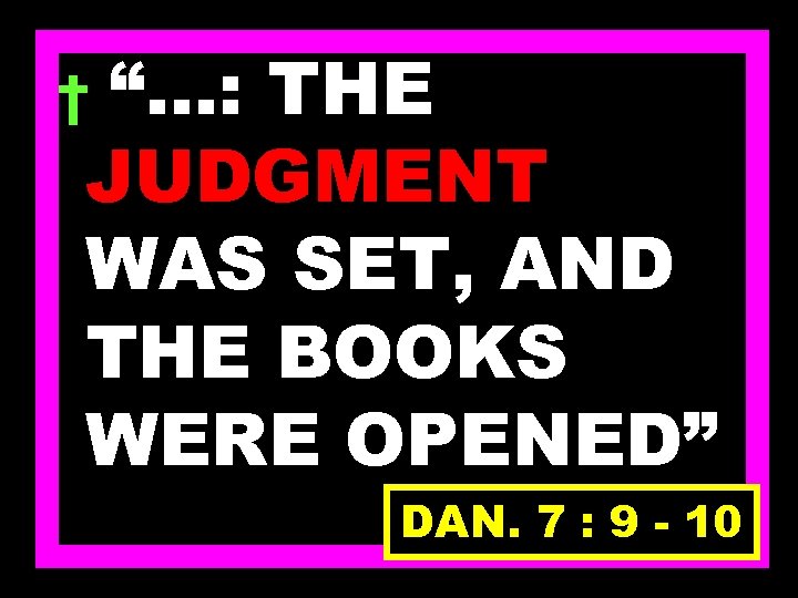 “…: THE JUDGMENT WAS SET, AND THE BOOKS WERE OPENED” † DAN. 7 :