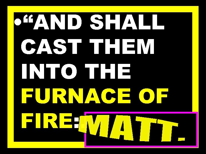  • “AND SHALL CAST THEM INTO THE FURNACE OF FIRE: …” 