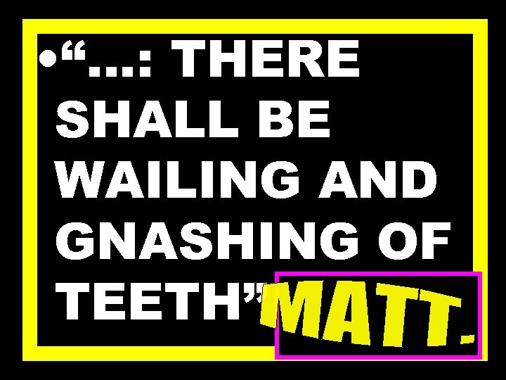  • “…: THERE SHALL BE WAILING AND GNASHING OF TEETH” 