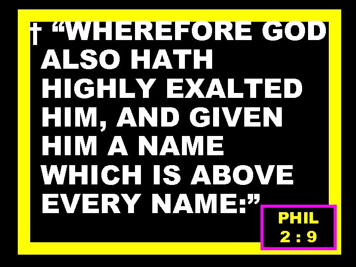 † “WHEREFORE GOD ALSO HATH HIGHLY EXALTED HIM, AND GIVEN HIM A NAME WHICH