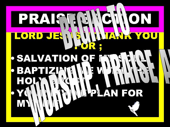 PRAISE SECTION LORD JESUS, I THANK YOU FOR ; • SALVATION OF MY SOUL.