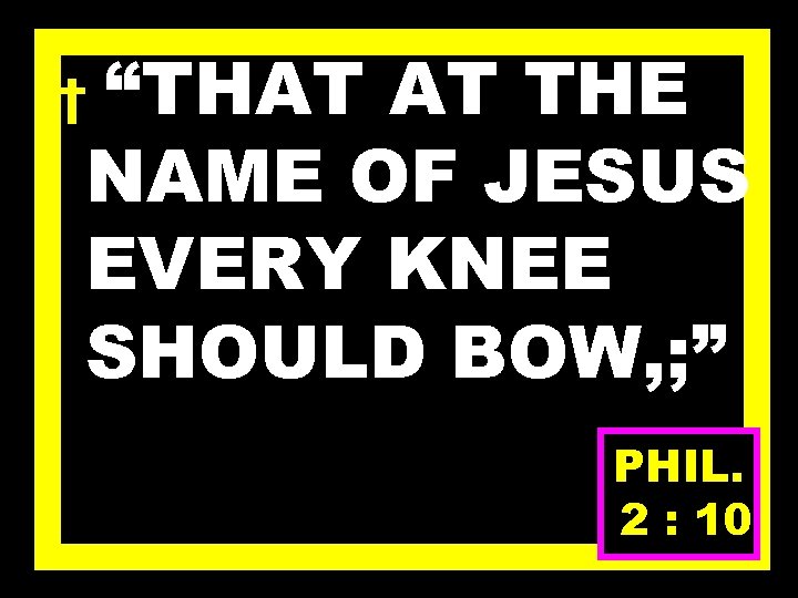 “THAT AT THE NAME OF JESUS EVERY KNEE SHOULD BOW, ; ” † PHIL.