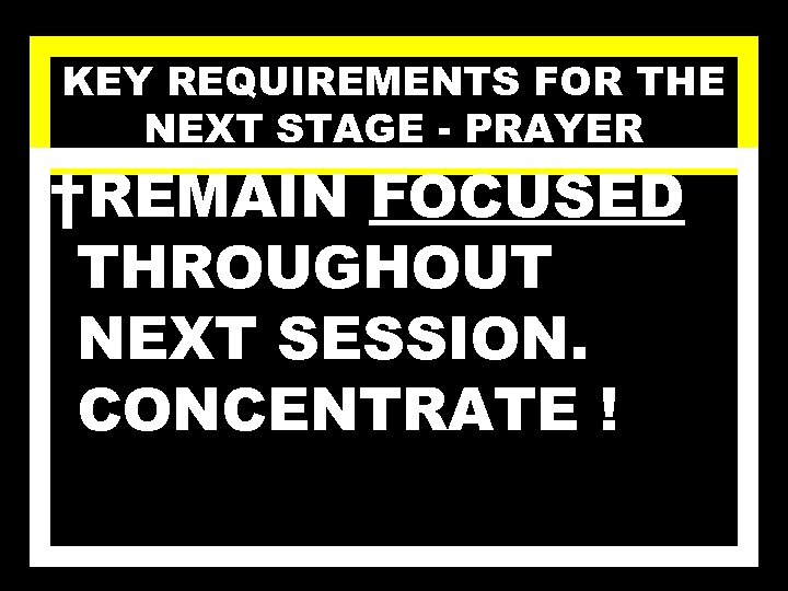 KEY REQUIREMENTS FOR THE NEXT STAGE - PRAYER †REMAIN FOCUSED THROUGHOUT NEXT SESSION. CONCENTRATE
