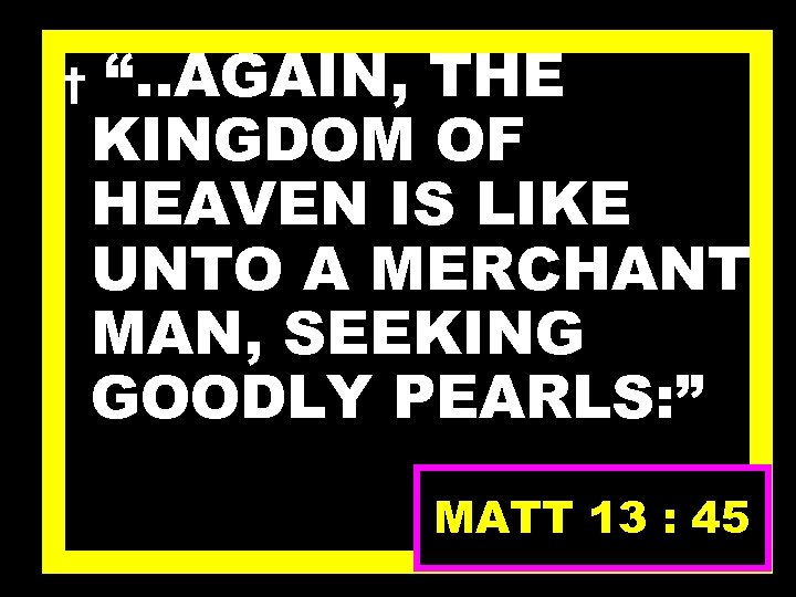 † “. . AGAIN, THE KINGDOM OF HEAVEN IS LIKE UNTO A MERCHANT MAN,