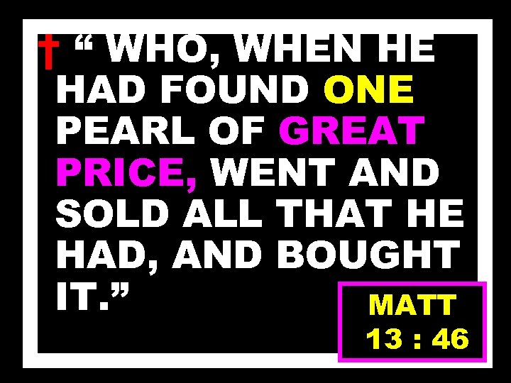 † “ WHO, WHEN HE HAD FOUND ONE PEARL OF GREAT PRICE, WENT AND