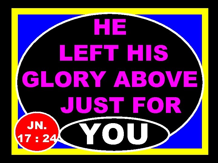 HE LEFT HIS GLORY ABOVE JUST FOR JN. 17 : 24 YOU 