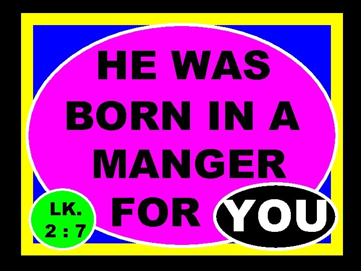 HE WAS BORN IN A MANGER LK. FOR…. YOU 2: 7 